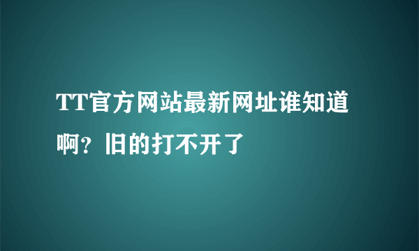 TT官方网站最新网址谁知道啊？旧的打不开了