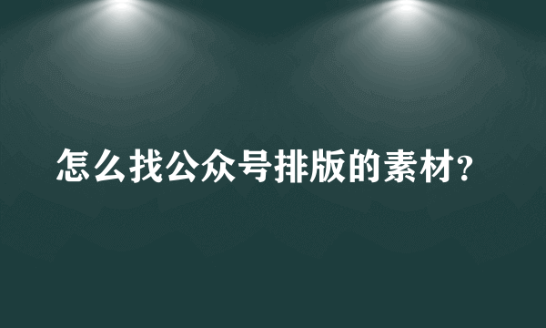 怎么找公众号排版的素材？