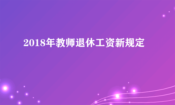 2018年教师退休工资新规定