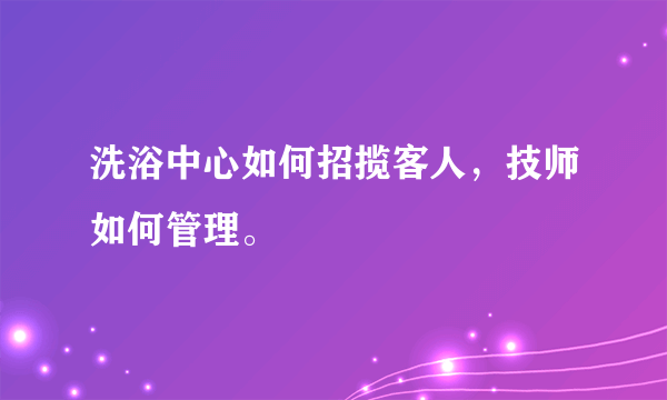 洗浴中心如何招揽客人，技师如何管理。