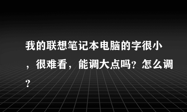 我的联想笔记本电脑的字很小，很难看，能调大点吗？怎么调？