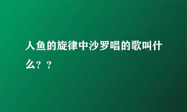 人鱼的旋律中沙罗唱的歌叫什么？？