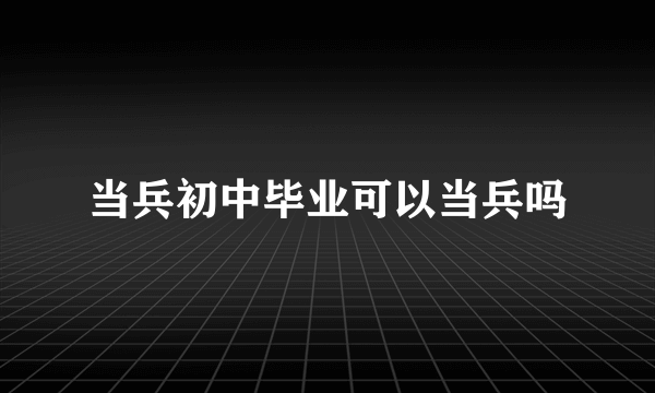 当兵初中毕业可以当兵吗