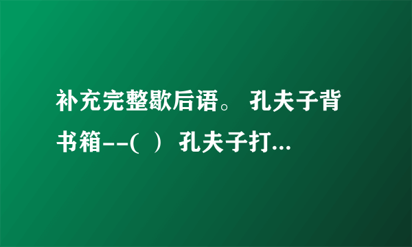 补充完整歇后语。 孔夫子背书箱--( ） 孔夫子打哈欠--( ) 孔夫子出门--（ ) 孔夫子讲学--（ ）