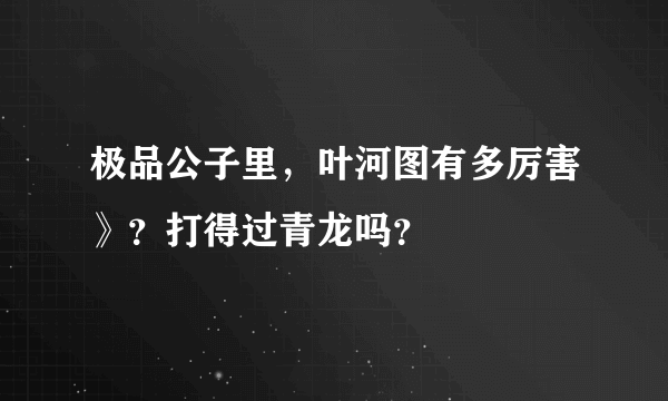 极品公子里，叶河图有多厉害》？打得过青龙吗？