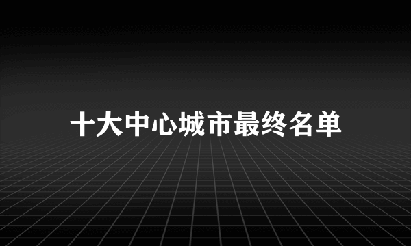 十大中心城市最终名单