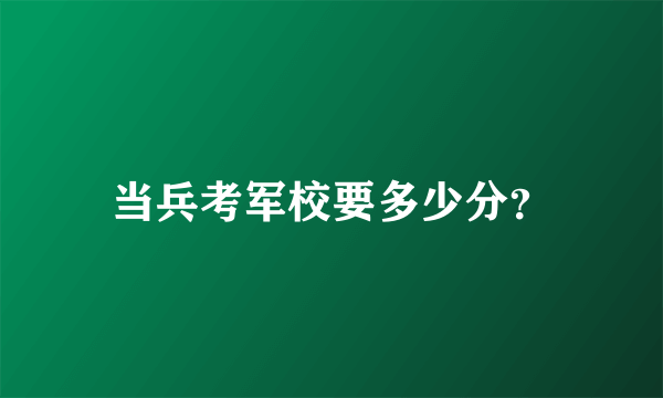 当兵考军校要多少分？