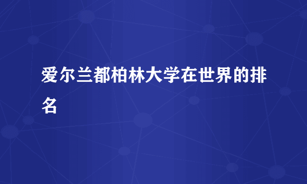 爱尔兰都柏林大学在世界的排名