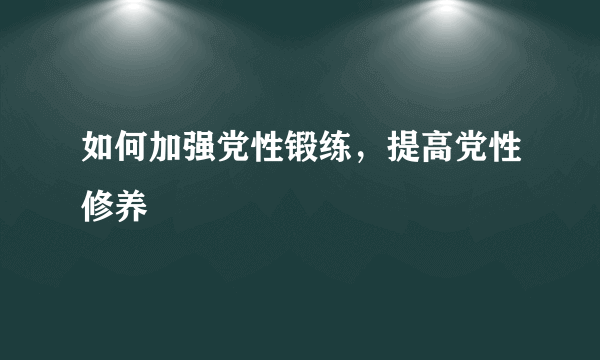 如何加强党性锻练，提高党性修养