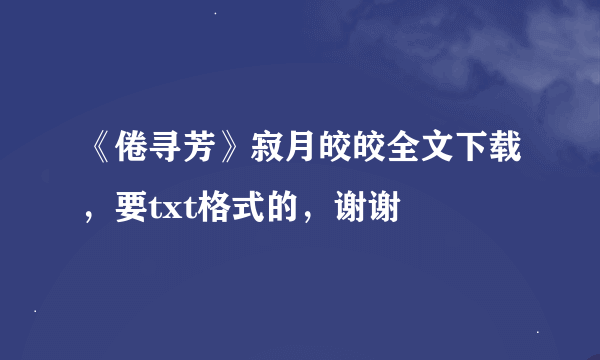 《倦寻芳》寂月皎皎全文下载，要txt格式的，谢谢