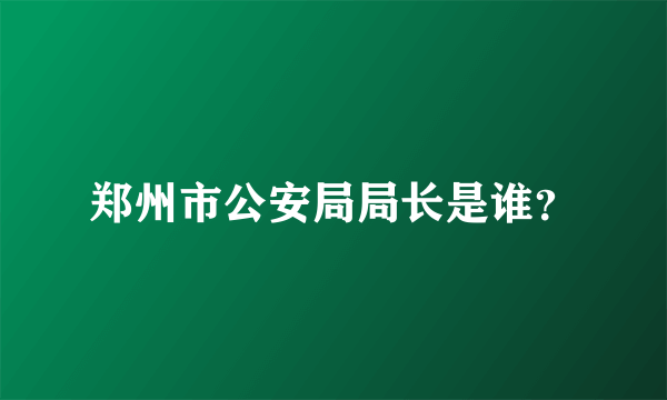 郑州市公安局局长是谁？