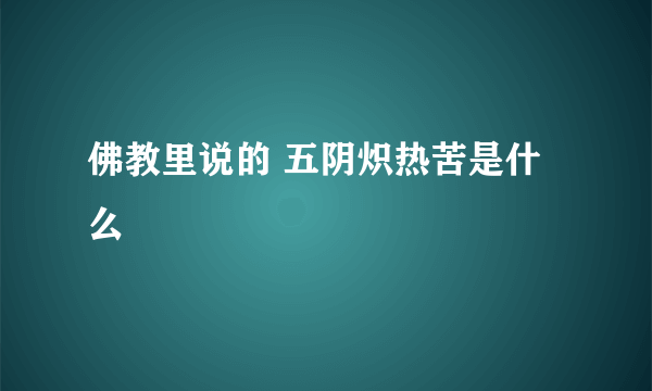 佛教里说的 五阴炽热苦是什么