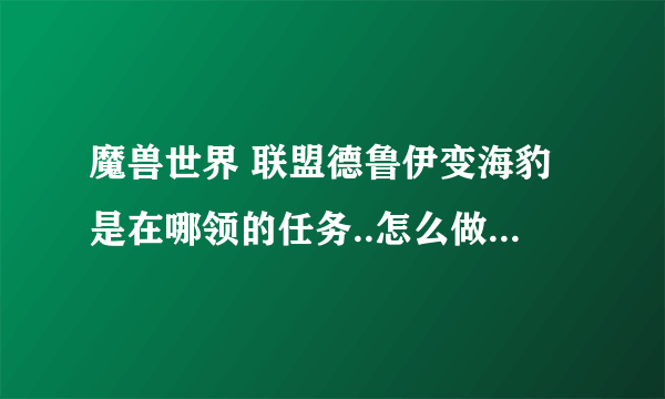 魔兽世界 联盟德鲁伊变海豹是在哪领的任务..怎么做 高奖赏啊