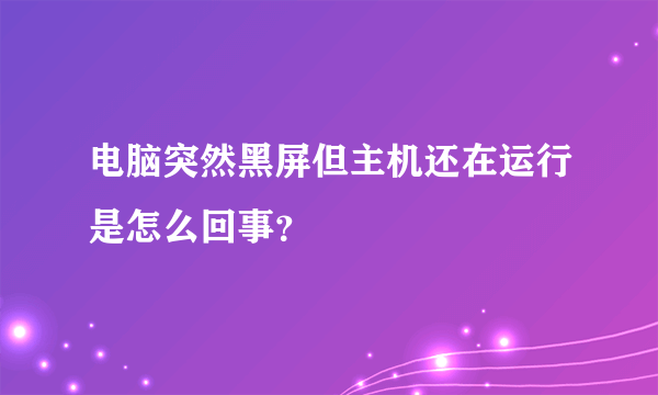 电脑突然黑屏但主机还在运行是怎么回事？