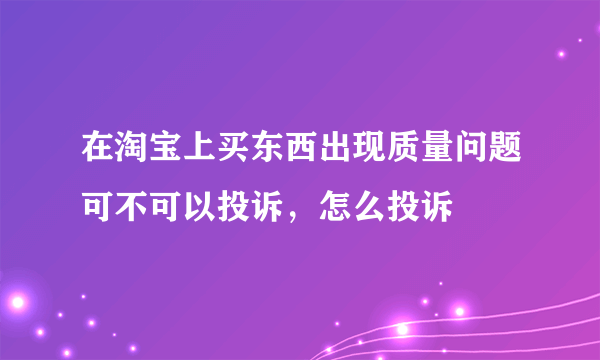 在淘宝上买东西出现质量问题可不可以投诉，怎么投诉