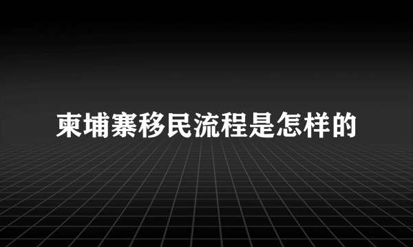 柬埔寨移民流程是怎样的