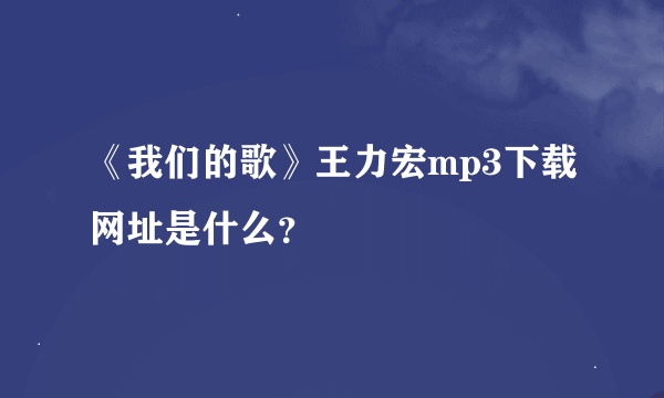 《我们的歌》王力宏mp3下载网址是什么？