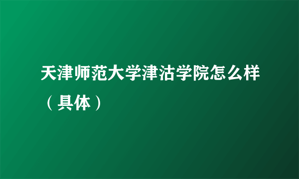 天津师范大学津沽学院怎么样（具体）