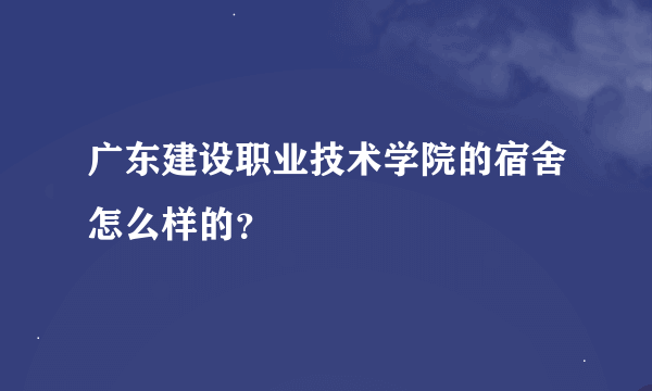 广东建设职业技术学院的宿舍怎么样的？