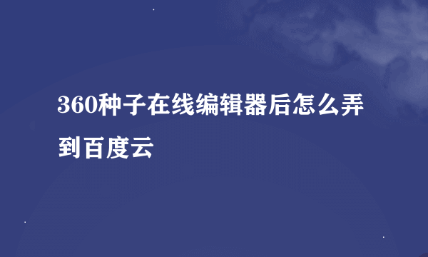 360种子在线编辑器后怎么弄到百度云