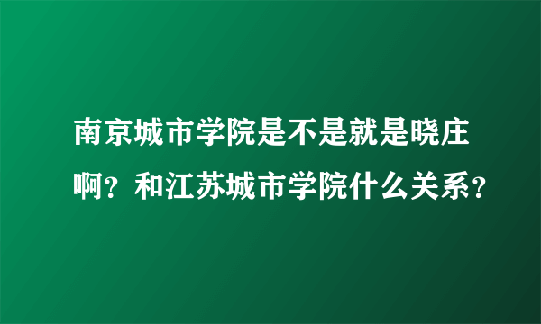 南京城市学院是不是就是晓庄啊？和江苏城市学院什么关系？