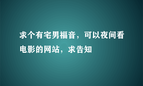 求个有宅男福音，可以夜间看电影的网站，求告知