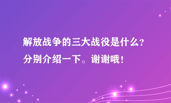 解放战争的三大战役是什么？分别介绍一下。谢谢哦！