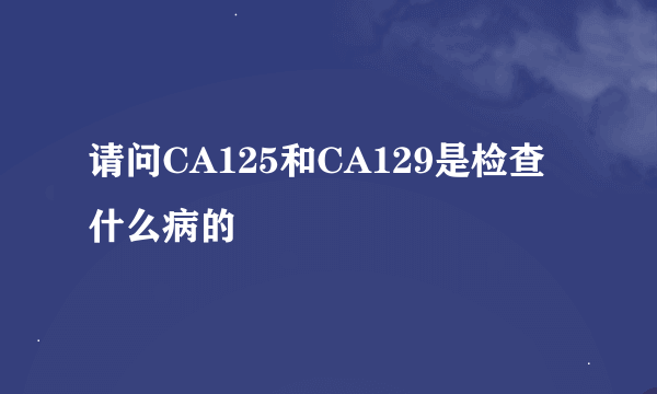 请问CA125和CA129是检查什么病的