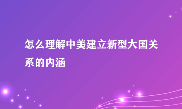 怎么理解中美建立新型大国关系的内涵