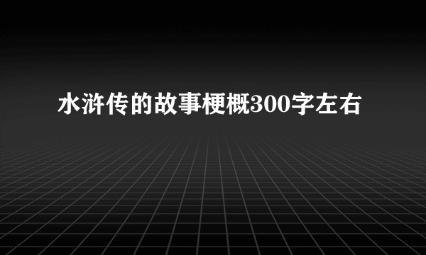 水浒传的故事梗概300字左右