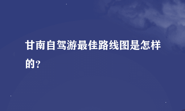 甘南自驾游最佳路线图是怎样的？