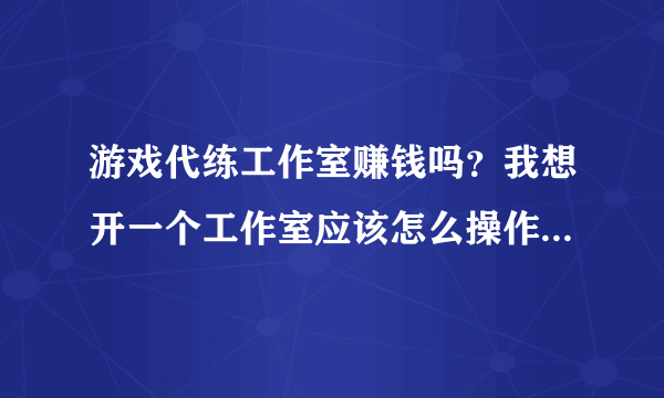 游戏代练工作室赚钱吗？我想开一个工作室应该怎么操作，去那里接单？