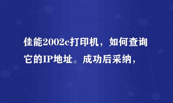 佳能2002c打印机，如何查询它的IP地址。成功后采纳，