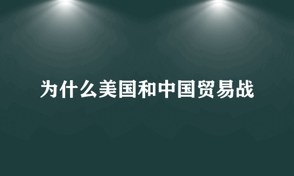 为什么美国和中国贸易战