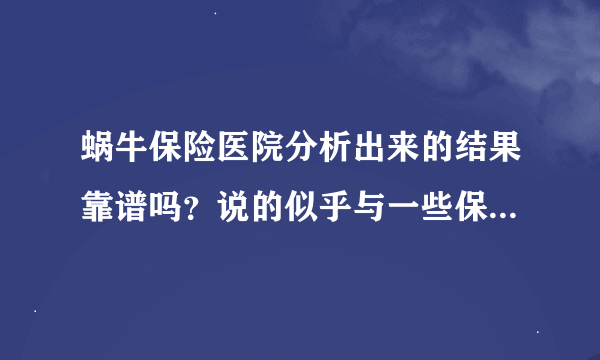 蜗牛保险医院分析出来的结果靠谱吗？说的似乎与一些保险人员说的相差甚远。