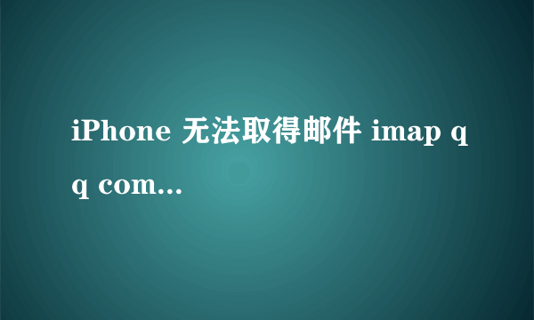 iPhone 无法取得邮件 imap qq com 用户名或密码不正确怎么处理？