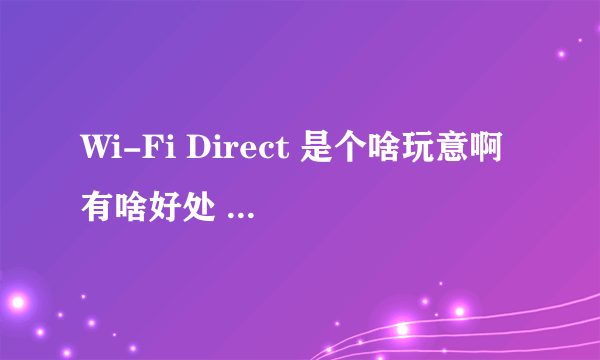 Wi-Fi Direct 是个啥玩意啊 有啥好处 怎么用啊