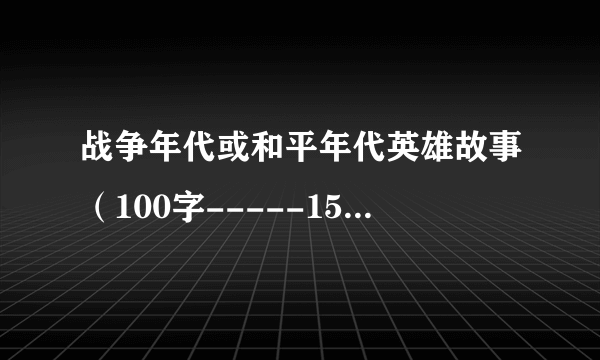 战争年代或和平年代英雄故事（100字-----150字左右）