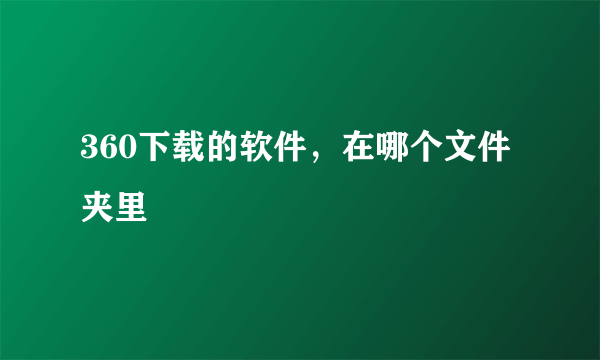 360下载的软件，在哪个文件夹里