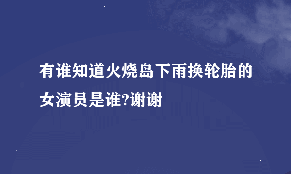 有谁知道火烧岛下雨换轮胎的女演员是谁?谢谢