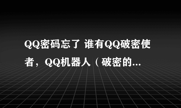 QQ密码忘了 谁有QQ破密使者，QQ机器人（破密的），QQ密码使者啊？谢了先！