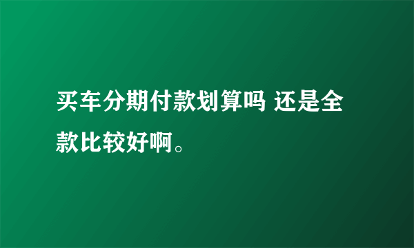 买车分期付款划算吗 还是全款比较好啊。