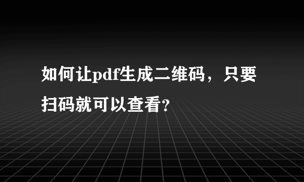 如何让pdf生成二维码，只要扫码就可以查看？