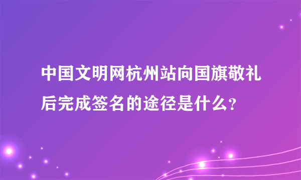 中国文明网杭州站向国旗敬礼后完成签名的途径是什么？