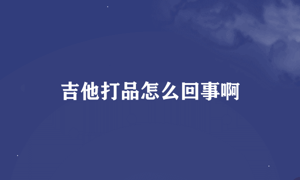 吉他打品怎么回事啊