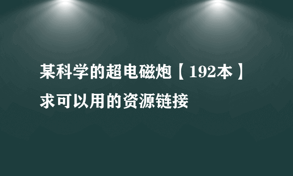 某科学的超电磁炮【192本】求可以用的资源链接