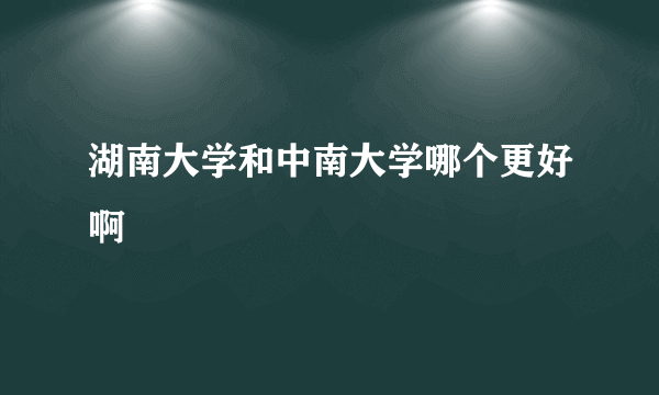 湖南大学和中南大学哪个更好啊