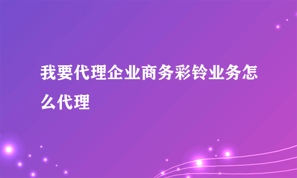 我要代理企业商务彩铃业务怎么代理