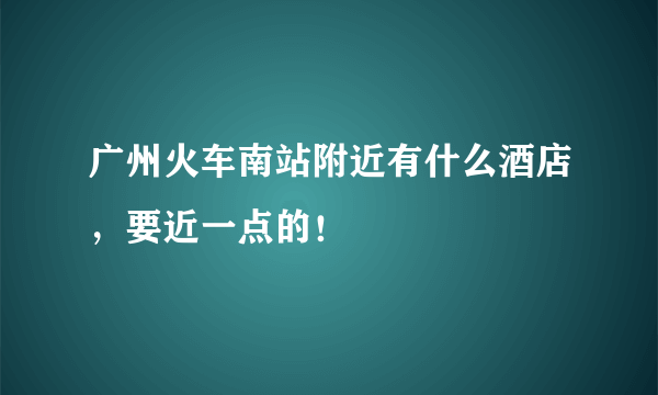 广州火车南站附近有什么酒店，要近一点的！