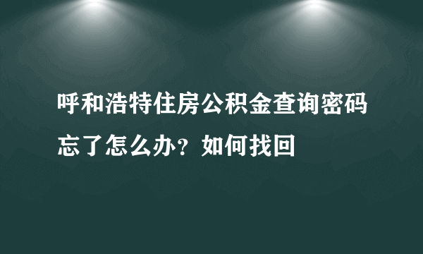 呼和浩特住房公积金查询密码忘了怎么办？如何找回